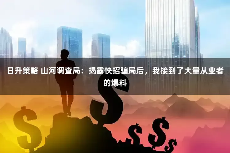 日升策略 山河调查局：揭露快招骗局后，我接到了大量从业者的爆料