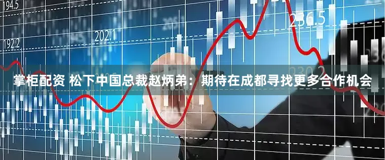 掌柜配资 松下中国总裁赵炳弟：期待在成都寻找更多合作机会