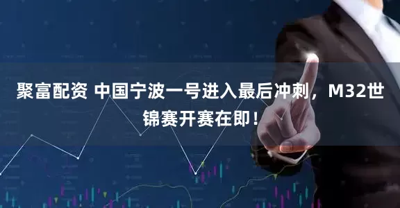 聚富配资 中国宁波一号进入最后冲刺，M32世锦赛开赛在即！
