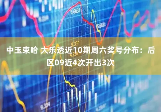 中玉束哈 大乐透近10期周六奖号分布：后区09近4次开出3次