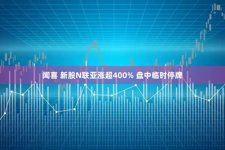闻喜 新股N联亚涨超400% 盘中临时停牌